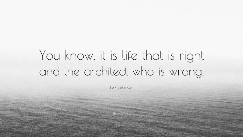 Le Corbusier Quote: “You know, it is life that is right and the architect who is wrong.”