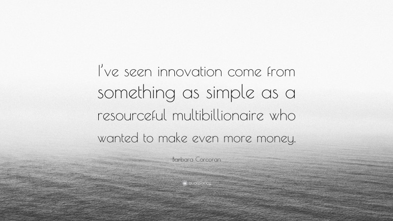 Barbara Corcoran Quote: “I’ve seen innovation come from something as simple as a resourceful multibillionaire who wanted to make even more money.”