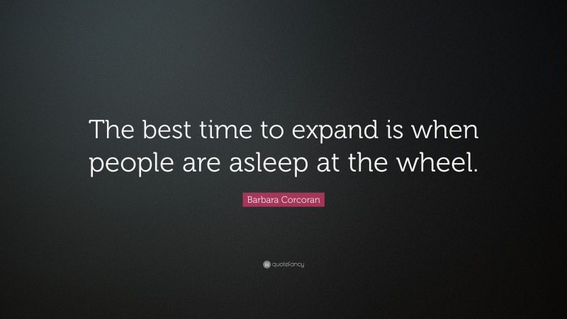 Barbara Corcoran Quote: “The best time to expand is when people are asleep at the wheel.”