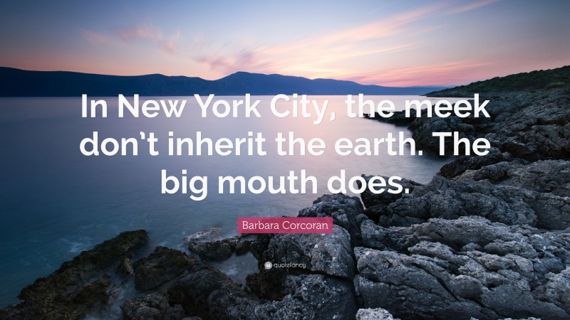 Barbara Corcoran Quote: “In New York City, the meek don’t inherit the earth. The big mouth does.”
