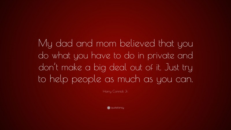Harry Connick Jr. Quote: “My dad and mom believed that you do what you have to do in private and don’t make a big deal out of it. Just try to help people as much as you can.”
