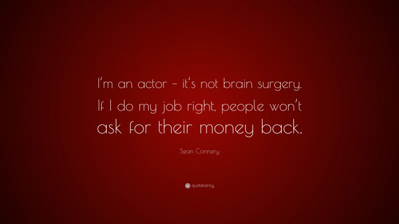 Sean Connery Quote: “I’m an actor – it’s not brain surgery. If I do my job right, people won’t ask for their money back.”