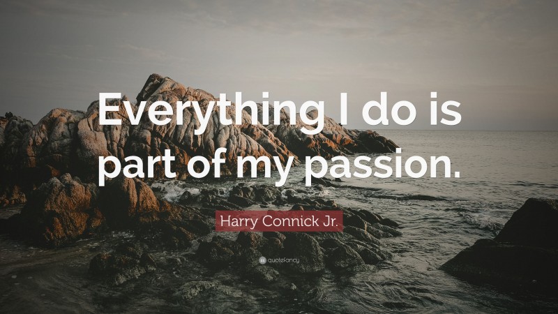 Harry Connick Jr. Quote: “Everything I do is part of my passion.”