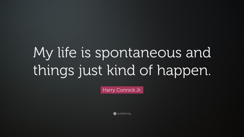 Harry Connick Jr. Quote: “My life is spontaneous and things just kind of happen.”