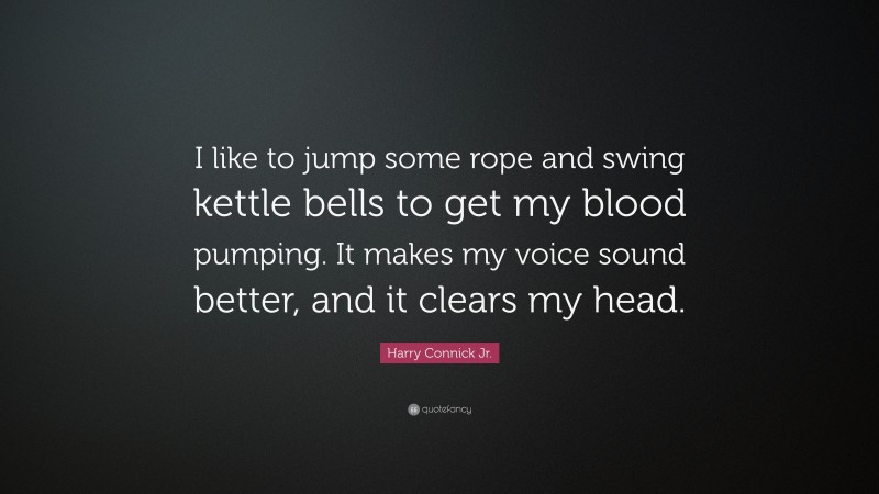 Harry Connick Jr. Quote: “I like to jump some rope and swing kettle bells to get my blood pumping. It makes my voice sound better, and it clears my head.”