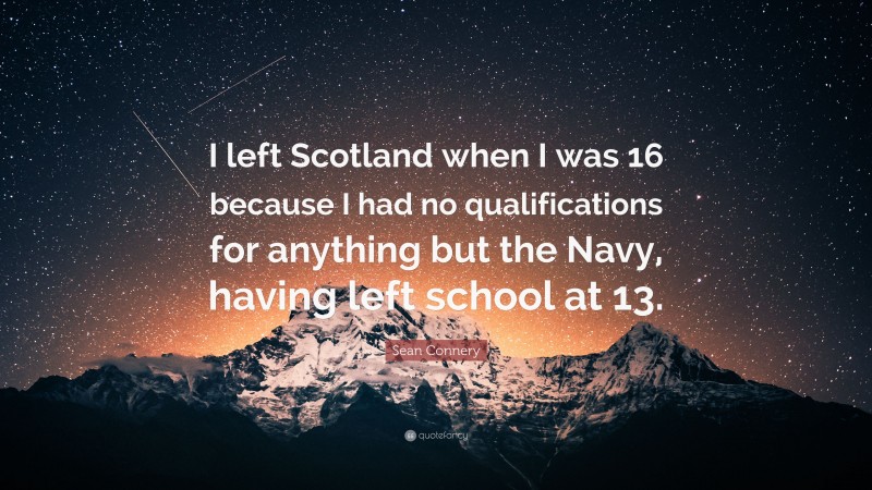 Sean Connery Quote: “I left Scotland when I was 16 because I had no qualifications for anything but the Navy, having left school at 13.”