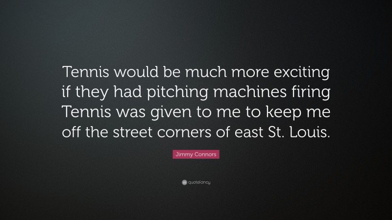 Jimmy Connors Quote: “Tennis would be much more exciting if they had pitching machines firing Tennis was given to me to keep me off the street corners of east St. Louis.”