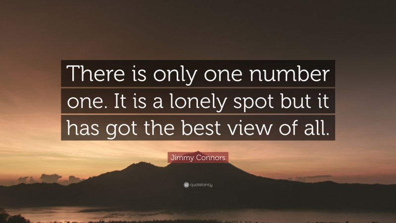Jimmy Connors Quote: “There is only one number one. It is a lonely spot but it has got the best view of all.”