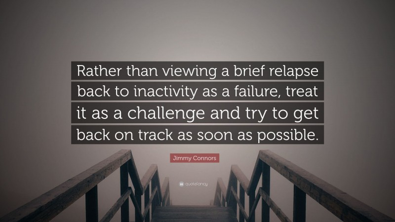 Jimmy Connors Quote: “Rather than viewing a brief relapse back to inactivity as a failure, treat it as a challenge and try to get back on track as soon as possible.”