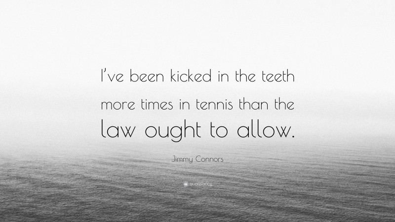Jimmy Connors Quote: “I’ve been kicked in the teeth more times in tennis than the law ought to allow.”