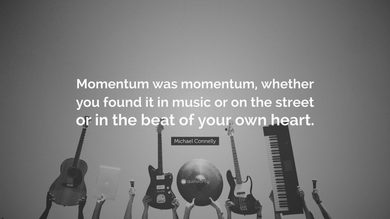 Michael Connelly Quote: “Momentum was momentum, whether you found it in music or on the street or in the beat of your own heart.”