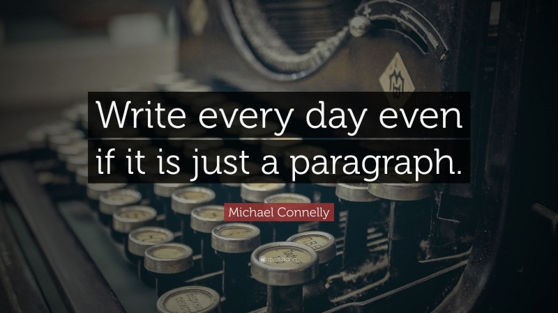 Michael Connelly Quote: “Write every day even if it is just a paragraph.”