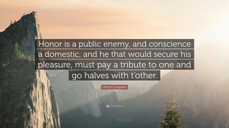 William Congreve Quote: “Honor is a public enemy, and conscience a domestic, and he that would secure his pleasure, must pay a tribute to one and go halves with t’other.”