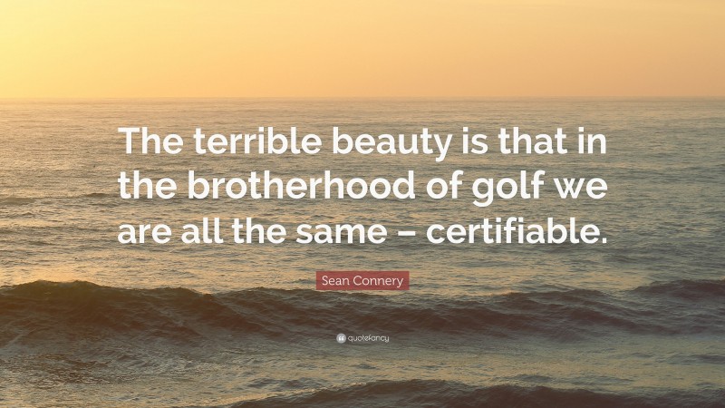 Sean Connery Quote: “The terrible beauty is that in the brotherhood of golf we are all the same – certifiable.”