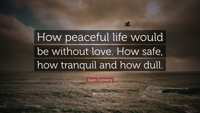 Sean Connery Quote: “How peaceful life would be without love. How safe, how tranquil and how dull.”