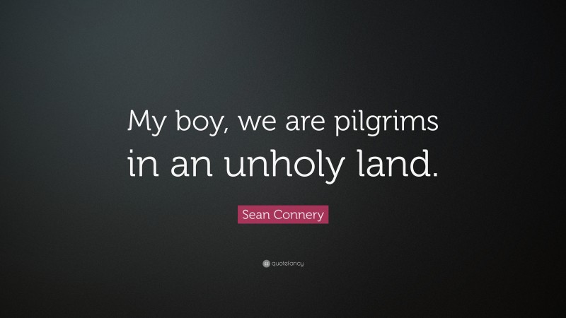 Sean Connery Quote: “My boy, we are pilgrims in an unholy land.”