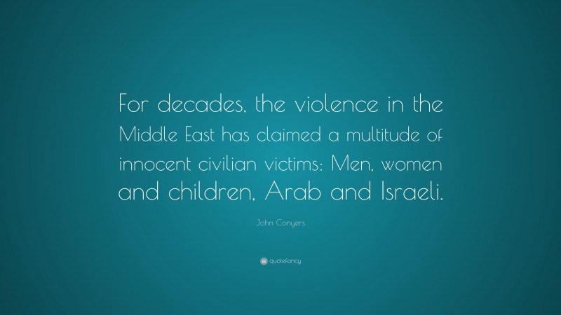 John Conyers Quote: “For decades, the violence in the Middle East has claimed a multitude of innocent civilian victims: Men, women and children, Arab and Israeli.”