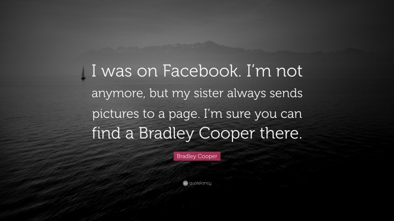 Bradley Cooper Quote: “I was on Facebook. I’m not anymore, but my sister always sends pictures to a page. I’m sure you can find a Bradley Cooper there.”