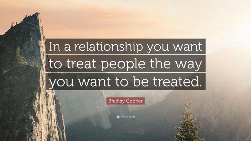 Bradley Cooper Quote: “In a relationship you want to treat people the way you want to be treated.”