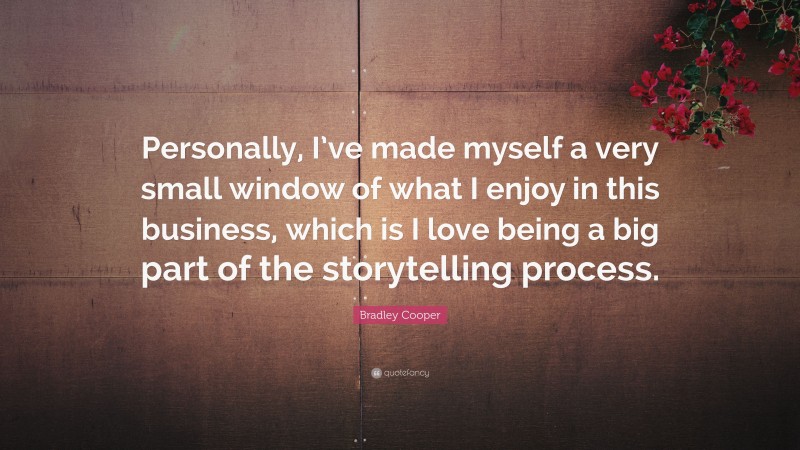 Bradley Cooper Quote: “Personally, I’ve made myself a very small window of what I enjoy in this business, which is I love being a big part of the storytelling process.”