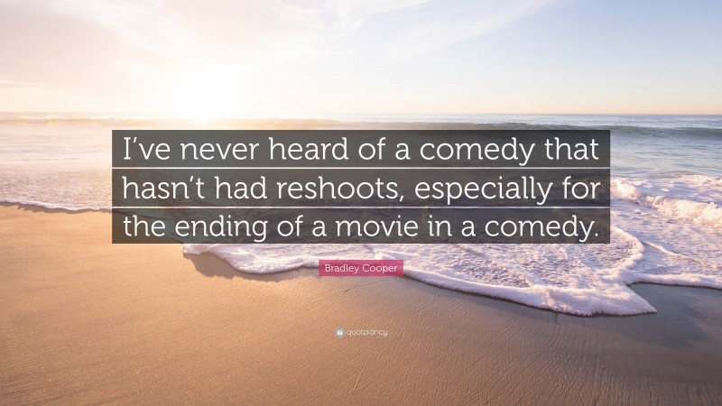 Bradley Cooper Quote: “I’ve never heard of a comedy that hasn’t had reshoots, especially for the ending of a movie in a comedy.”