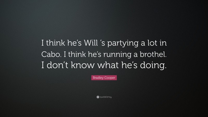 Bradley Cooper Quote: “I think he’s Will ’s partying a lot in Cabo. I think he’s running a brothel. I don’t know what he’s doing.”