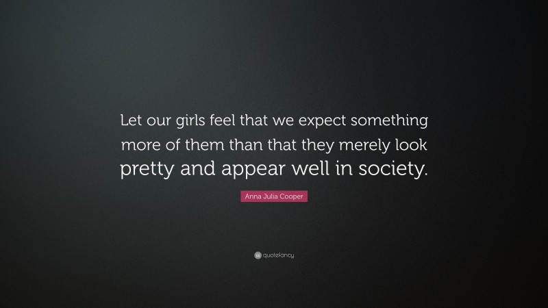 Anna Julia Cooper Quote: “Let our girls feel that we expect something more of them than that they merely look pretty and appear well in society.”
