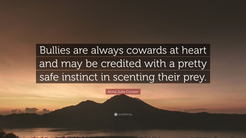 Anna Julia Cooper Quote: “Bullies are always cowards at heart and may be credited with a pretty safe instinct in scenting their prey.”