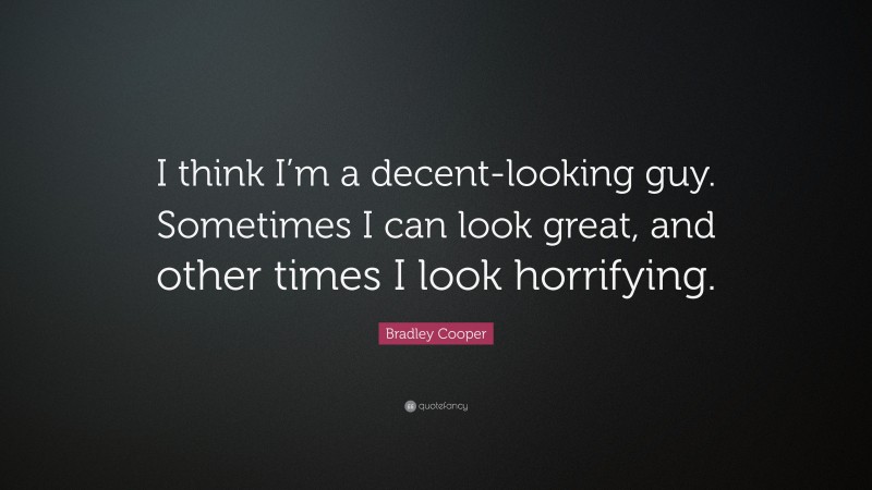 Bradley Cooper Quote: “I think I’m a decent-looking guy. Sometimes I can look great, and other times I look horrifying.”