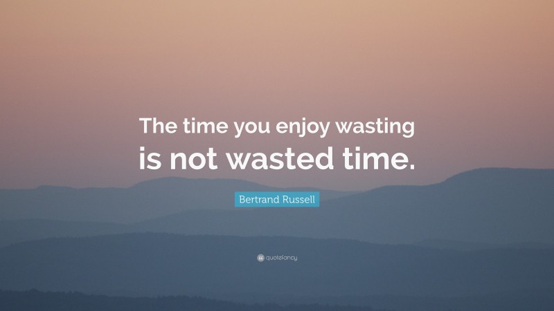 Bertrand Russell Quote: “The time you enjoy wasting is not wasted time.”