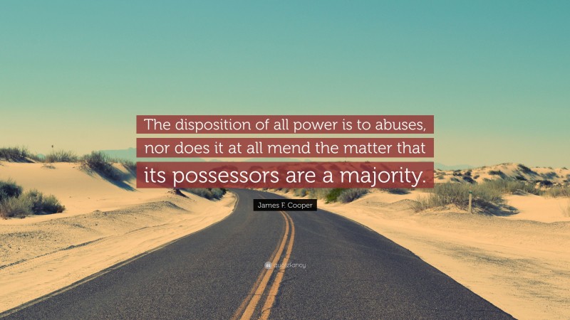 James F. Cooper Quote: “The disposition of all power is to abuses, nor does it at all mend the matter that its possessors are a majority.”