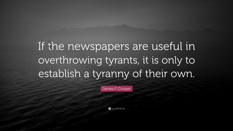 James F. Cooper Quote: “If the newspapers are useful in overthrowing tyrants, it is only to establish a tyranny of their own.”