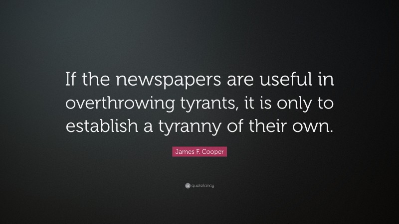 James F. Cooper Quote: “If the newspapers are useful in overthrowing tyrants, it is only to establish a tyranny of their own.”