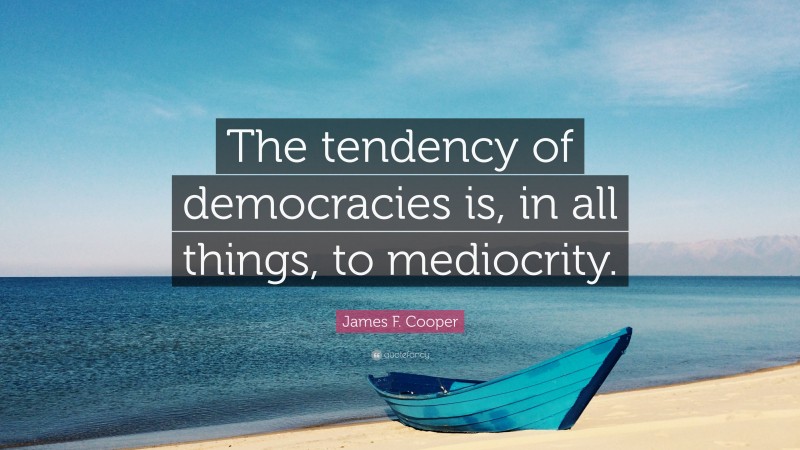 James F. Cooper Quote: “The tendency of democracies is, in all things, to mediocrity.”