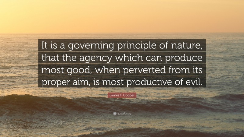 James F. Cooper Quote: “It is a governing principle of nature, that the agency which can produce most good, when perverted from its proper aim, is most productive of evil.”