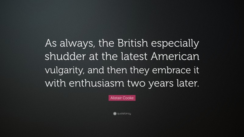 Alistair Cooke Quote: “As always, the British especially shudder at the latest American vulgarity, and then they embrace it with enthusiasm two years later.”