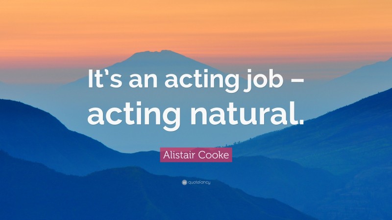 Alistair Cooke Quote: “It’s an acting job – acting natural.”