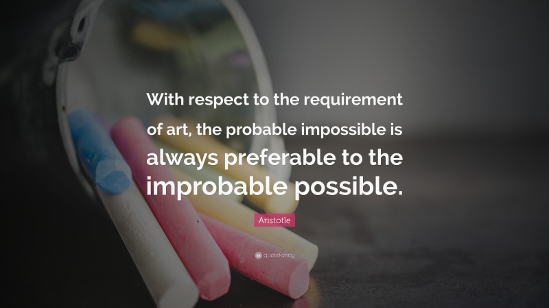 Aristotle Quote: “With respect to the requirement of art, the probable impossible is always preferable to the improbable possible.”
