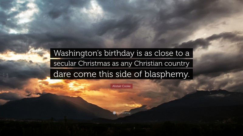 Alistair Cooke Quote: “Washington’s birthday is as close to a secular Christmas as any Christian country dare come this side of blasphemy.”