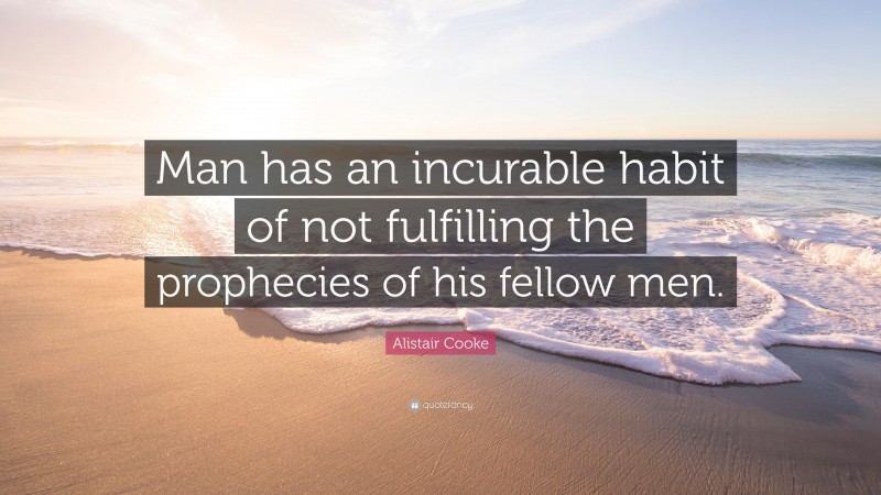 Alistair Cooke Quote: “Man has an incurable habit of not fulfilling the prophecies of his fellow men.”