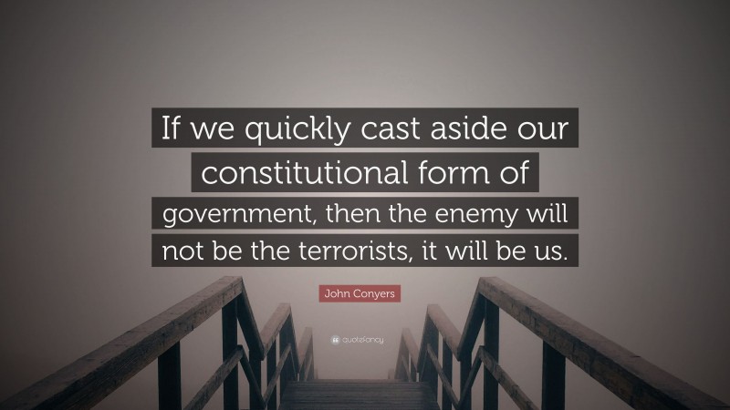John Conyers Quote: “If we quickly cast aside our constitutional form of government, then the enemy will not be the terrorists, it will be us.”