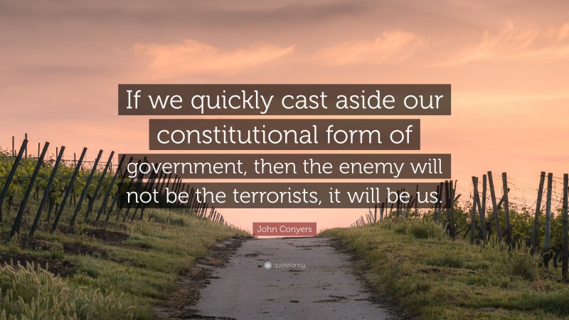 John Conyers Quote: “If we quickly cast aside our constitutional form of government, then the enemy will not be the terrorists, it will be us.”