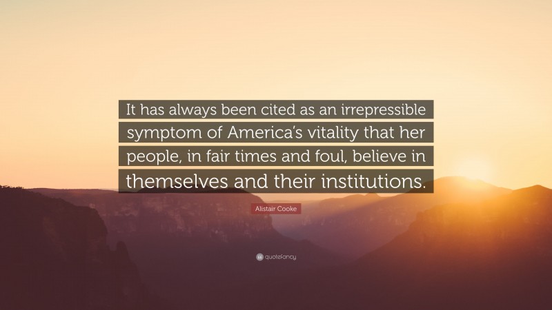 Alistair Cooke Quote: “It has always been cited as an irrepressible symptom of America’s vitality that her people, in fair times and foul, believe in themselves and their institutions.”