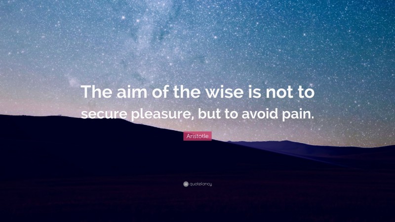 Aristotle Quote: “The aim of the wise is not to secure pleasure, but to avoid pain.”