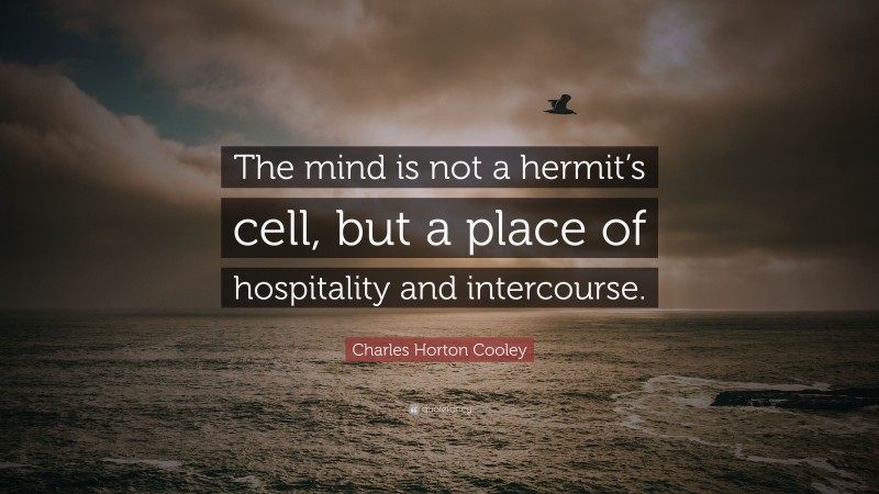 Charles Horton Cooley Quote: “The mind is not a hermit’s cell, but a place of hospitality and intercourse.”