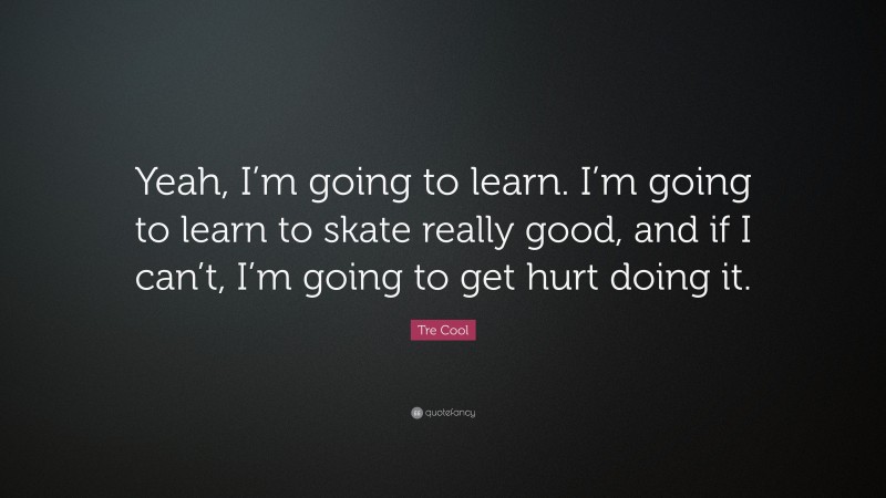 Tre Cool Quote: “Yeah, I’m going to learn. I’m going to learn to skate really good, and if I can’t, I’m going to get hurt doing it.”