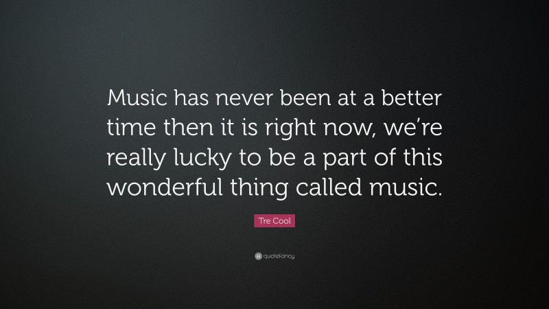 Tre Cool Quote: “Music has never been at a better time then it is right now, we’re really lucky to be a part of this wonderful thing called music.”