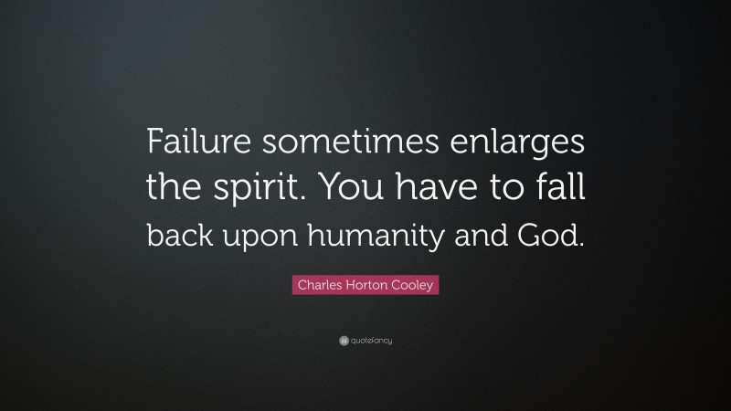 Charles Horton Cooley Quote: “Failure sometimes enlarges the spirit. You have to fall back upon humanity and God.”