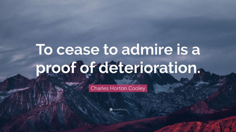 Charles Horton Cooley Quote: “To cease to admire is a proof of deterioration.”