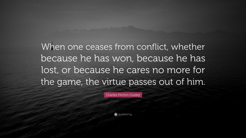 Charles Horton Cooley Quote: “When one ceases from conflict, whether because he has won, because he has lost, or because he cares no more for the game, the virtue passes out of him.”